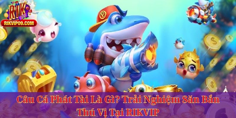 Câu Cá Phát Tài Là Gì? Trải Nghiệm Săn Bắn Thú Vị Tại RIKVIP