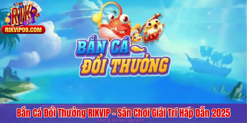 Bắn Cá Đổi Thưởng RIKVIP – Sân Chơi Giải Trí Hấp Dẫn 2025