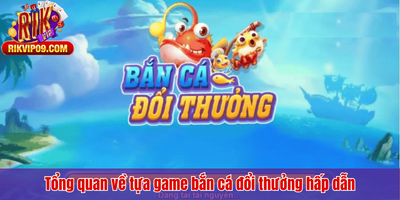 Tổng quan về tựa game bắn cá đổi thưởng hấp dẫn